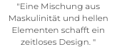 "Eine Mischung aus Maskulinität und hellen Elementen schafft ein zeitloses Design. " 